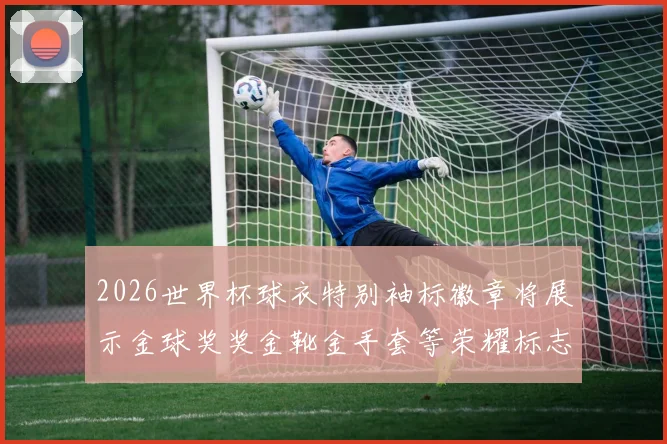 2026世界杯球衣特别袖标徽章将展示金球奖奖金靴金手套等荣耀标志