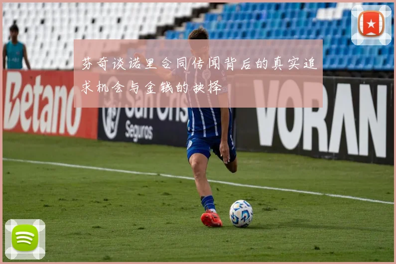 芬奇谈诺里合同传闻背后的真实追求机会与金钱的抉择