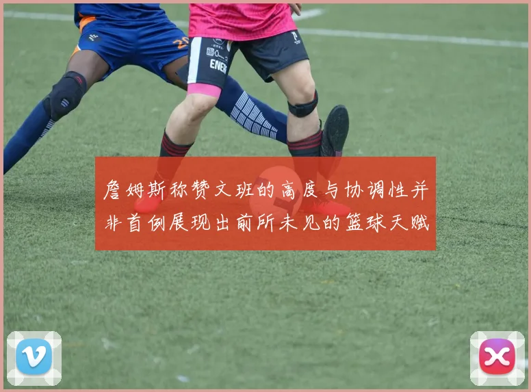 詹姆斯称赞文班的高度与协调性并非首例展现出前所未见的篮球天赋