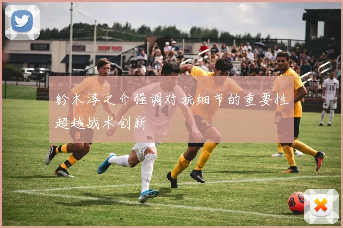 铃木淳之介强调对抗细节的重要性超越战术创新