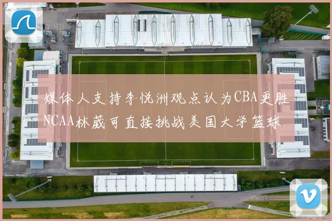 媒体人支持李悦洲观点认为CBA更胜NCAA林葳可直接挑战美国大学篮球