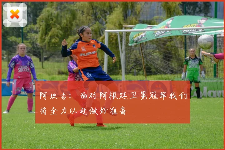 阿坎吉：面对阿根廷卫冕冠军我们将全力以赴做好准备