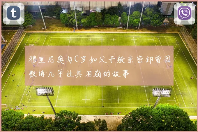 穆里尼奥与C罗如父子般亲密却曾因教诲几乎让其泪崩的故事