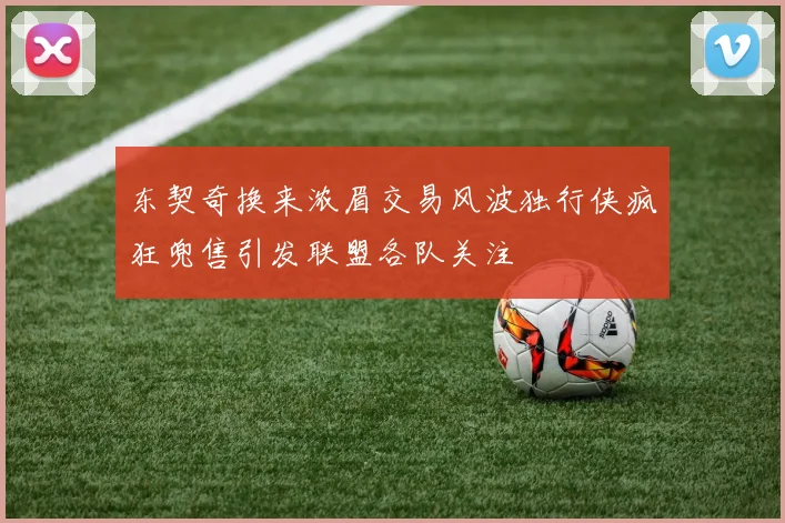 东契奇换来浓眉交易风波独行侠疯狂兜售引发联盟各队关注