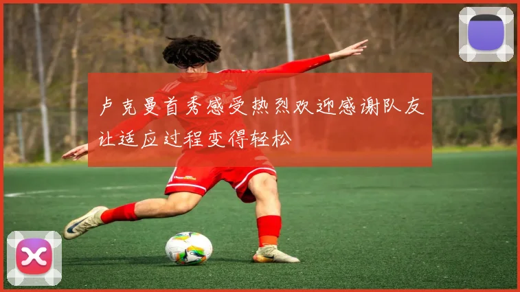卢克曼首秀感受热烈欢迎感谢队友让适应过程变得轻松