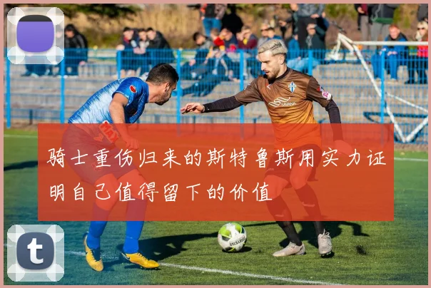 骑士重伤归来的斯特鲁斯用实力证明自己值得留下的价值