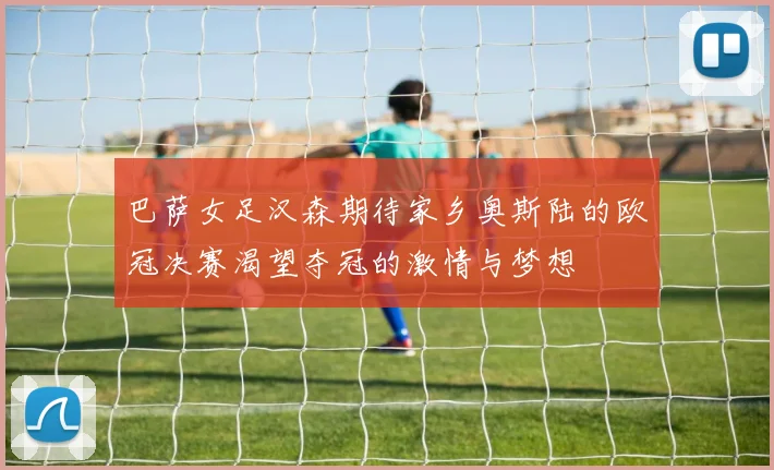 巴萨女足汉森期待家乡奥斯陆的欧冠决赛渴望夺冠的激情与梦想