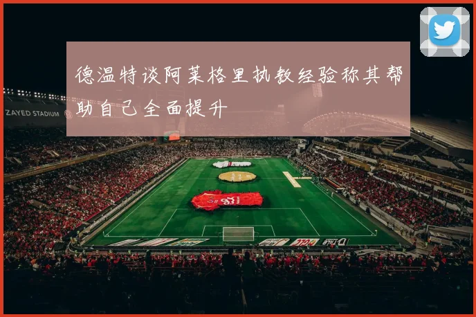 德温特谈阿莱格里执教经验称其帮助自己全面提升