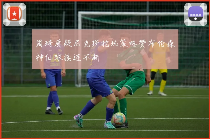 周琦质疑尼克斯挖坑策略赞布伦森神仙球接连不断
