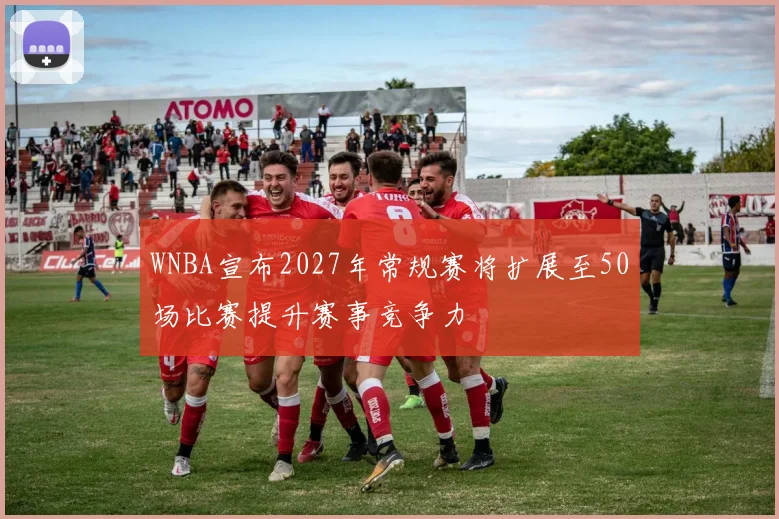 WNBA宣布2027年常规赛将扩展至50场比赛提升赛事竞争力