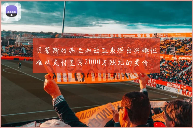 贝蒂斯对弗兰加西亚表现出兴趣但难以支付皇马2000万欧元的要价