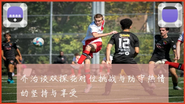 乔治谈双探花对位挑战与防守热情的坚持与享受