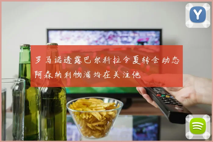 罗马诺透露巴尔科拉今夏转会动态阿森纳利物浦均在关注他