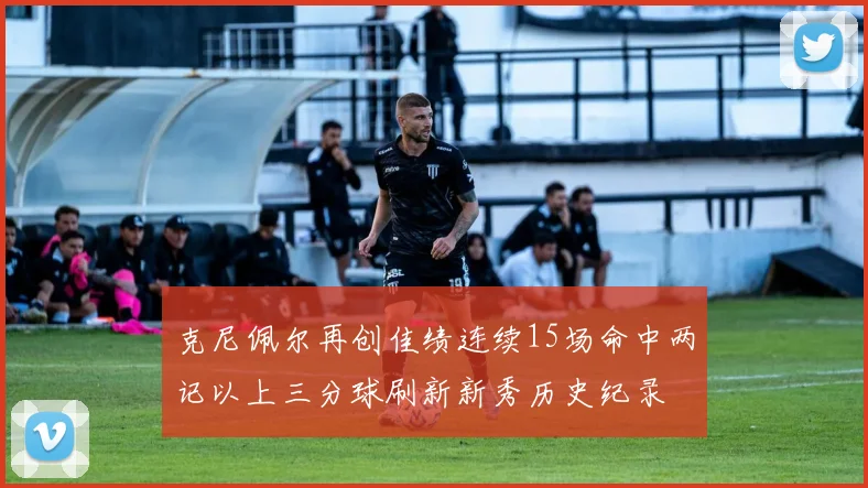 克尼佩尔再创佳绩连续15场命中两记以上三分球刷新新秀历史纪录
