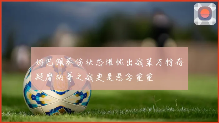 姆巴佩养伤状态堪忧出战莱万特存疑摩纳哥之战更是悬念重重