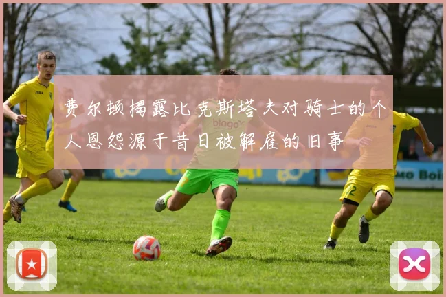 费尔顿揭露比克斯塔夫对骑士的个人恩怨源于昔日被解雇的旧事