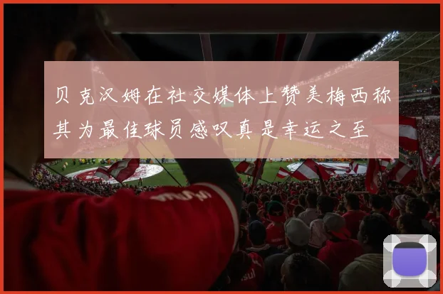 贝克汉姆在社交媒体上赞美梅西称其为最佳球员感叹真是幸运之至