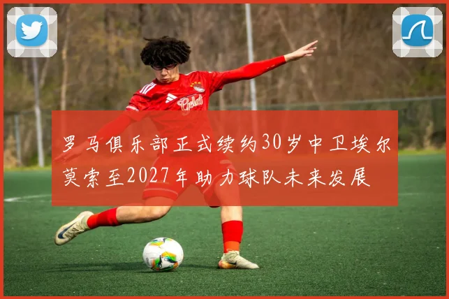 罗马俱乐部正式续约30岁中卫埃尔莫索至2027年助力球队未来发展