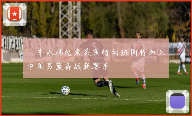 偰李永炜结束美国特训归国将加入中国男篮备战新赛季