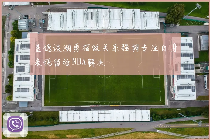 基德谈湖勇宿敌关系强调专注自身表现留给NBA解决
