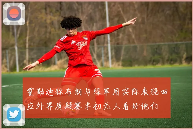 霍勒迪称布朗与绿军用实际表现回应外界质疑赛季初无人看好他们