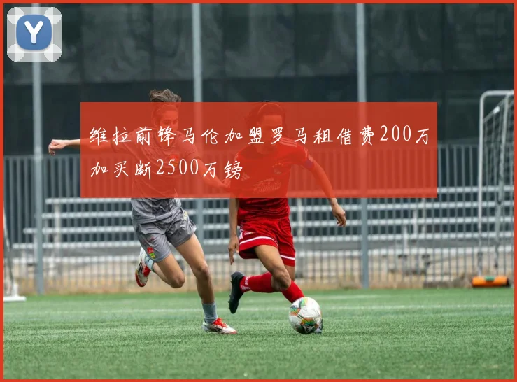 维拉前锋马伦加盟罗马租借费200万加买断2500万镑