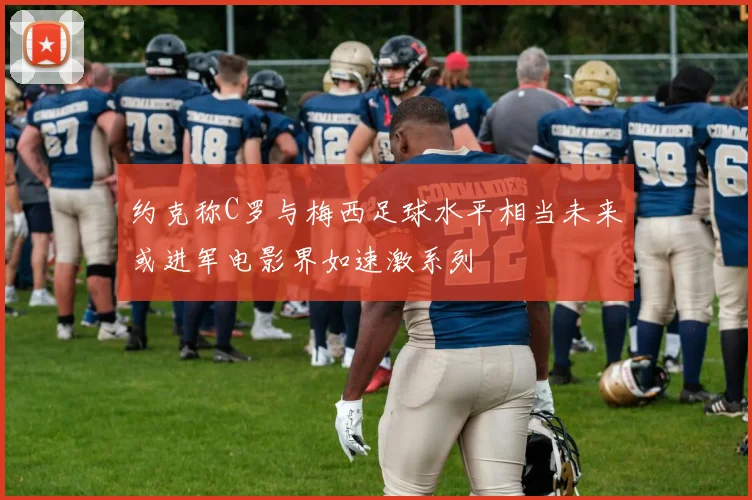 约克称C罗与梅西足球水平相当未来或进军电影界如速激系列