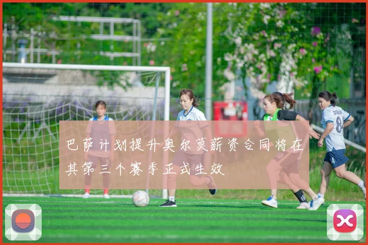 巴萨计划提升奥尔莫薪资合同将在其第三个赛季正式生效