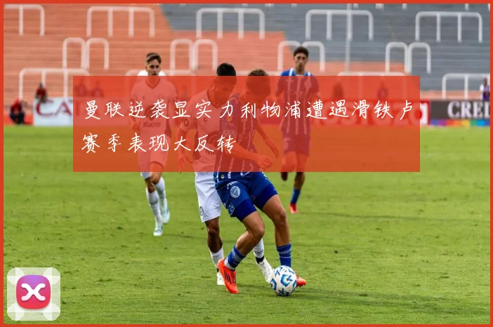 曼联逆袭显实力利物浦遭遇滑铁卢赛季表现大反转