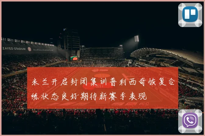 米兰开启封闭集训普利西奇恢复合练状态良好期待新赛季表现