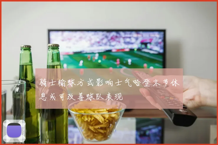 骑士输球方式影响士气哈登末节休息或可改善球队表现