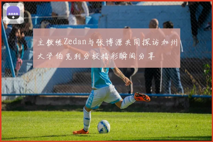 主教练Zedan与张博源共同探访加州大学伯克利分校精彩瞬间分享