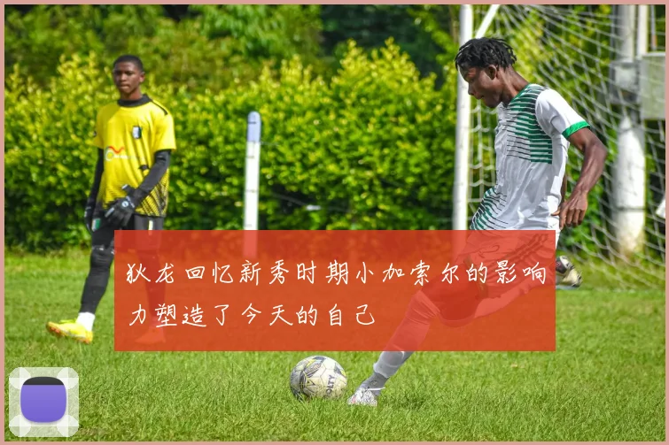狄龙回忆新秀时期小加索尔的影响力塑造了今天的自己